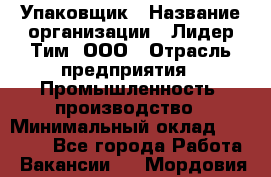 Упаковщик › Название организации ­ Лидер Тим, ООО › Отрасль предприятия ­ Промышленность, производство › Минимальный оклад ­ 15 000 - Все города Работа » Вакансии   . Мордовия респ.